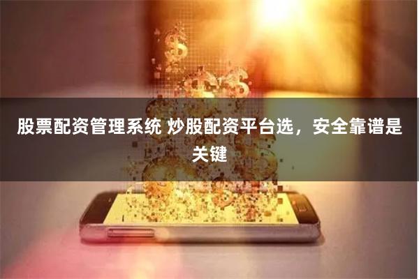 股票配资管理系统 炒股配资平台选，安全靠谱是关键
