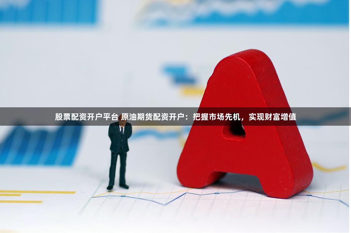 股票配资开户平台 原油期货配资开户：把握市场先机，实现财富增值