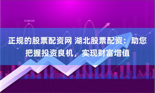正规的股票配资网 湖北股票配资：助您把握投资良机，实现财富增值
