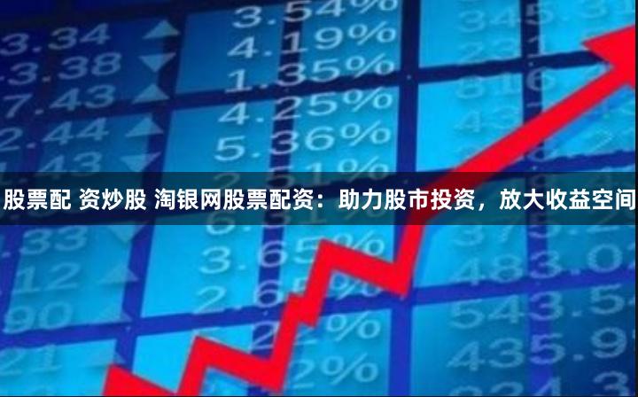 股票配 资炒股 淘银网股票配资：助力股市投资，放大收益空间