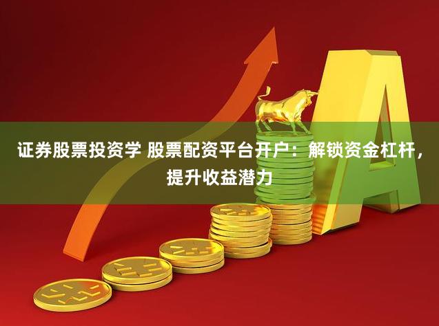 证券股票投资学 股票配资平台开户：解锁资金杠杆，提升收益潜力