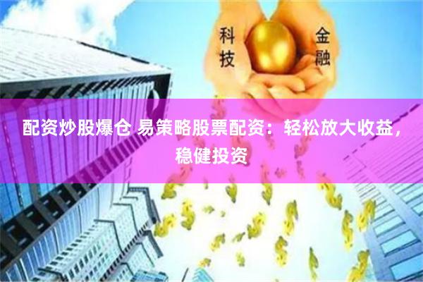 配资炒股爆仓 易策略股票配资：轻松放大收益，稳健投资