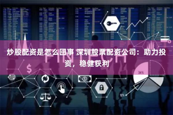 炒股配资是怎么回事 深圳股票配资公司：助力投资，稳健获利