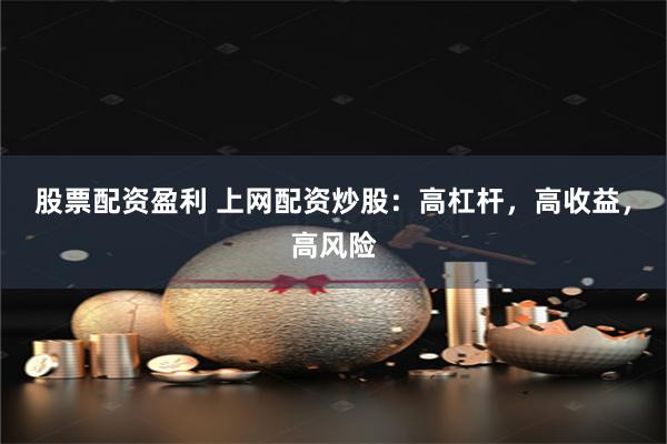股票配资盈利 上网配资炒股：高杠杆，高收益，高风险