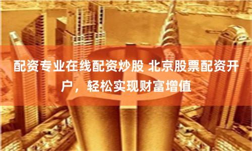 配资专业在线配资炒股 北京股票配资开户，轻松实现财富增值