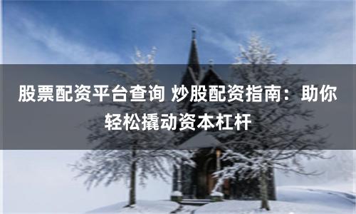 股票配资平台查询 炒股配资指南：助你轻松撬动资本杠杆