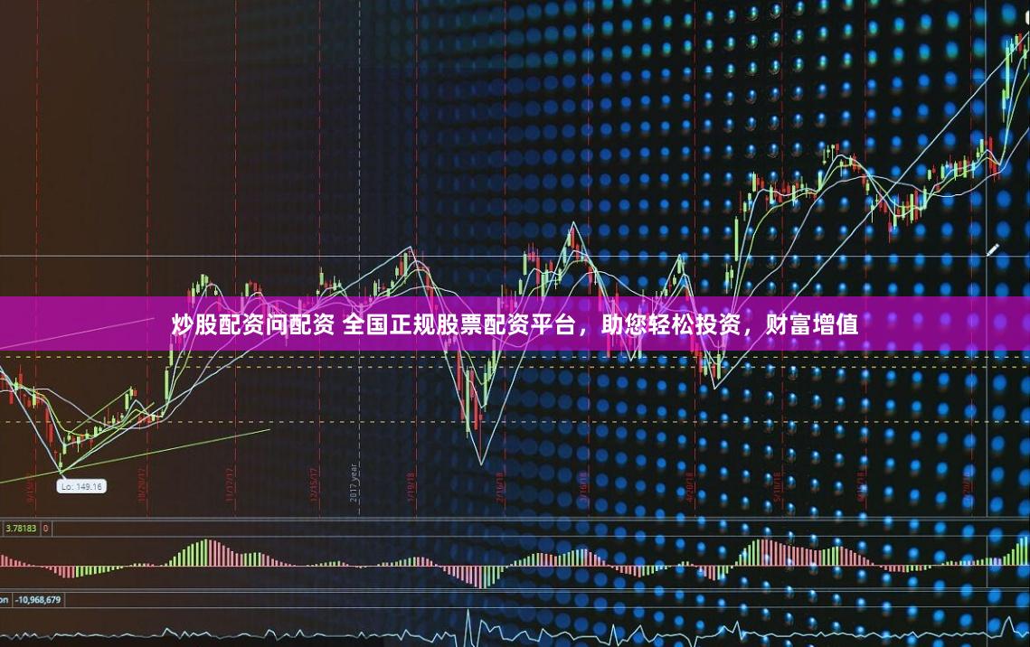 炒股配资问配资 全国正规股票配资平台，助您轻松投资，财富增值