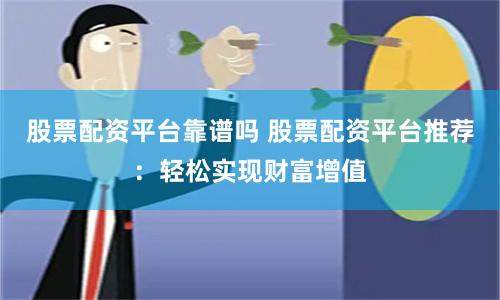 股票配资平台靠谱吗 股票配资平台推荐：轻松实现财富增值