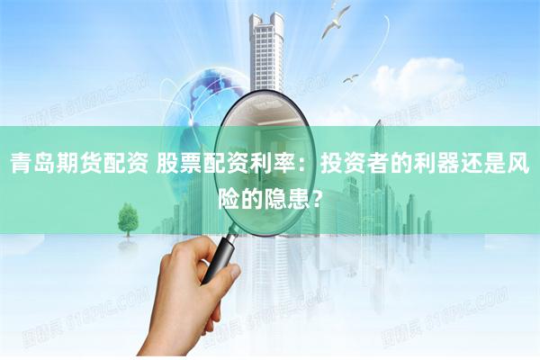 青岛期货配资 股票配资利率：投资者的利器还是风险的隐患？