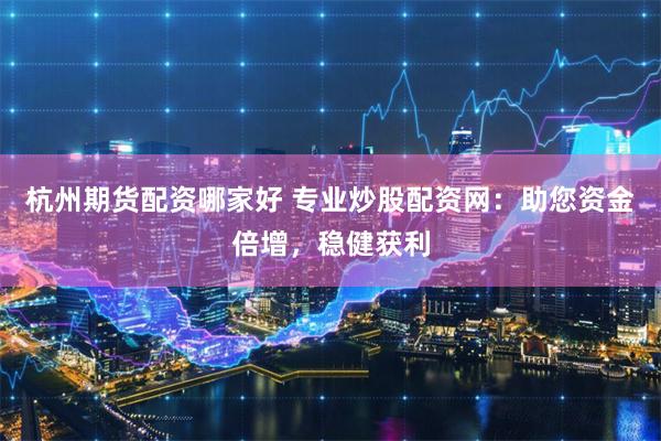 杭州期货配资哪家好 专业炒股配资网：助您资金倍增，稳健获利