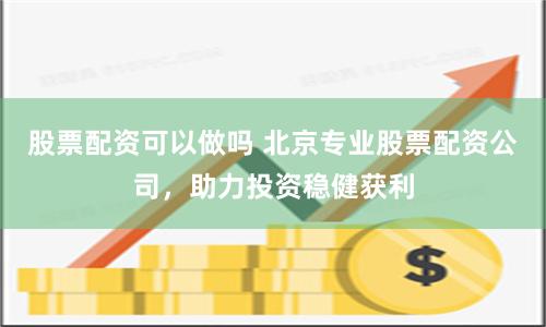 股票配资可以做吗 北京专业股票配资公司，助力投资稳健获利