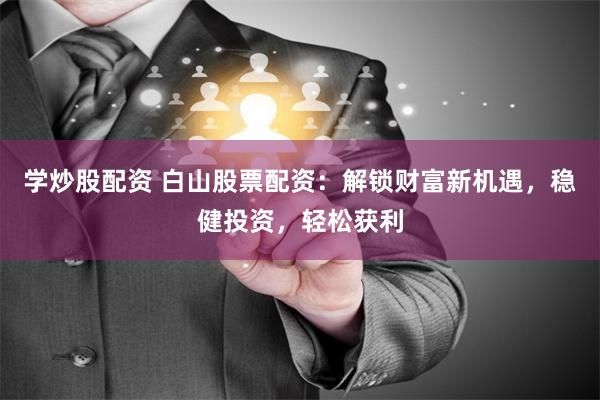 学炒股配资 白山股票配资：解锁财富新机遇，稳健投资，轻松获利