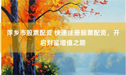 萍乡市股票配资 快速注册股票配资，开启财富增值之路