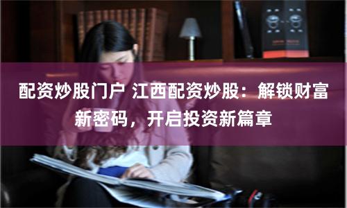配资炒股门户 江西配资炒股：解锁财富新密码，开启投资新篇章
