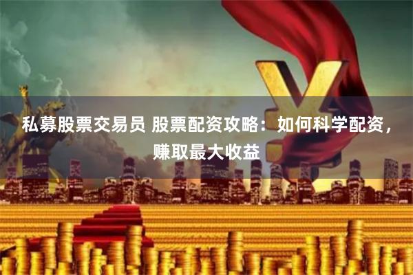 私募股票交易员 股票配资攻略：如何科学配资，赚取最大收益