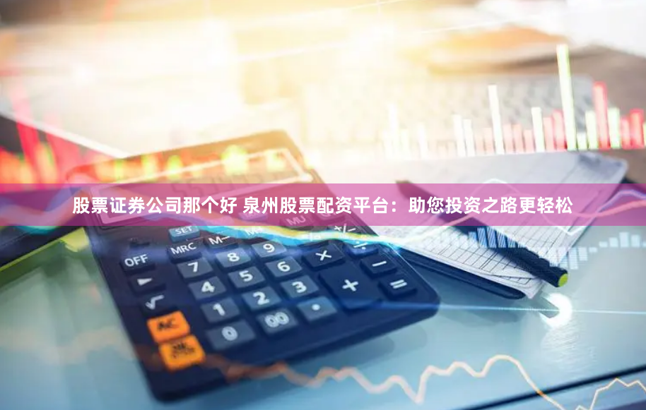 股票证券公司那个好 泉州股票配资平台：助您投资之路更轻松