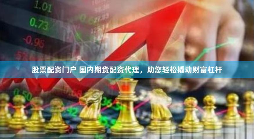 股票配资门户 国内期货配资代理，助您轻松撬动财富杠杆