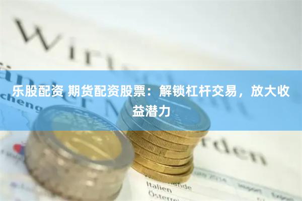 乐股配资 期货配资股票：解锁杠杆交易，放大收益潜力