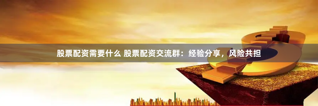 股票配资需要什么 股票配资交流群：经验分享，风险共担