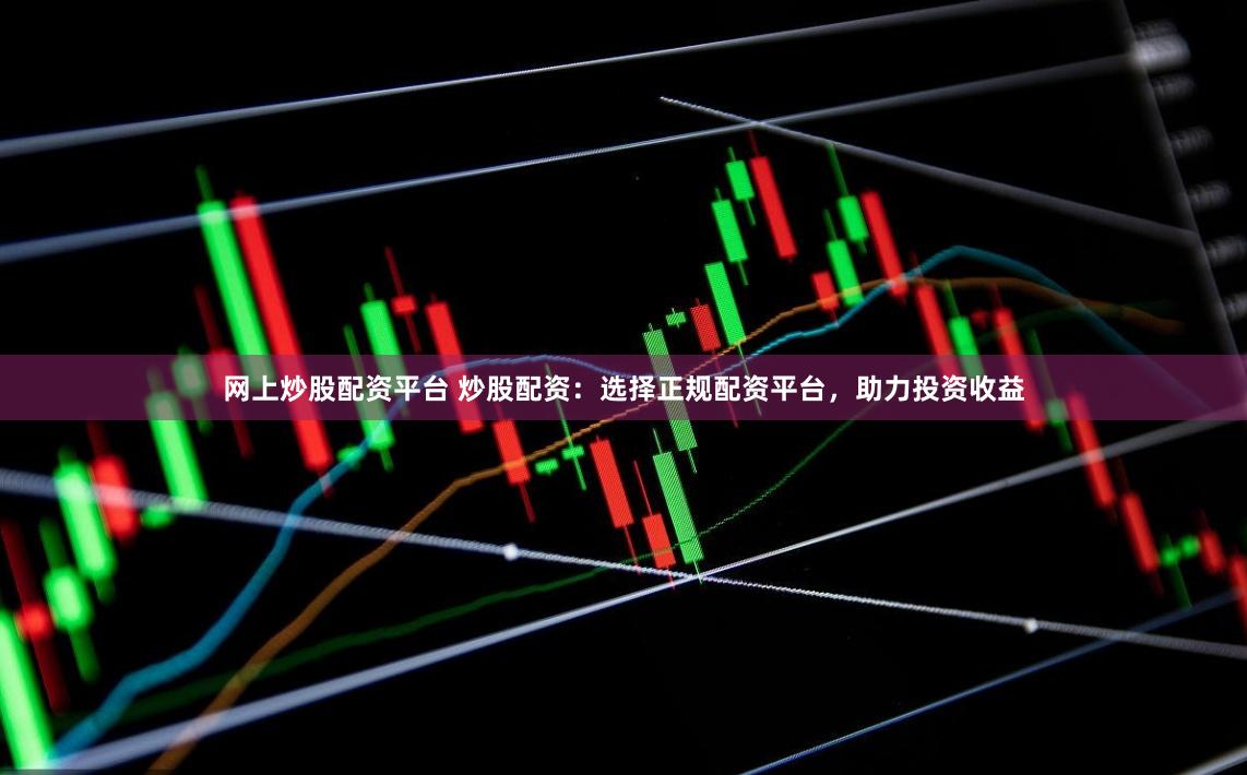 网上炒股配资平台 炒股配资：选择正规配资平台，助力投资收益