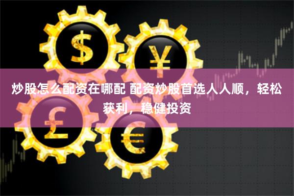 炒股怎么配资在哪配 配资炒股首选人人顺，轻松获利，稳健投资