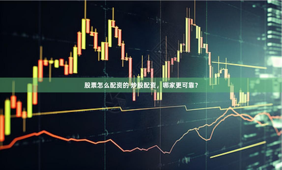 股票怎么配资的 炒股配资，哪家更可靠？