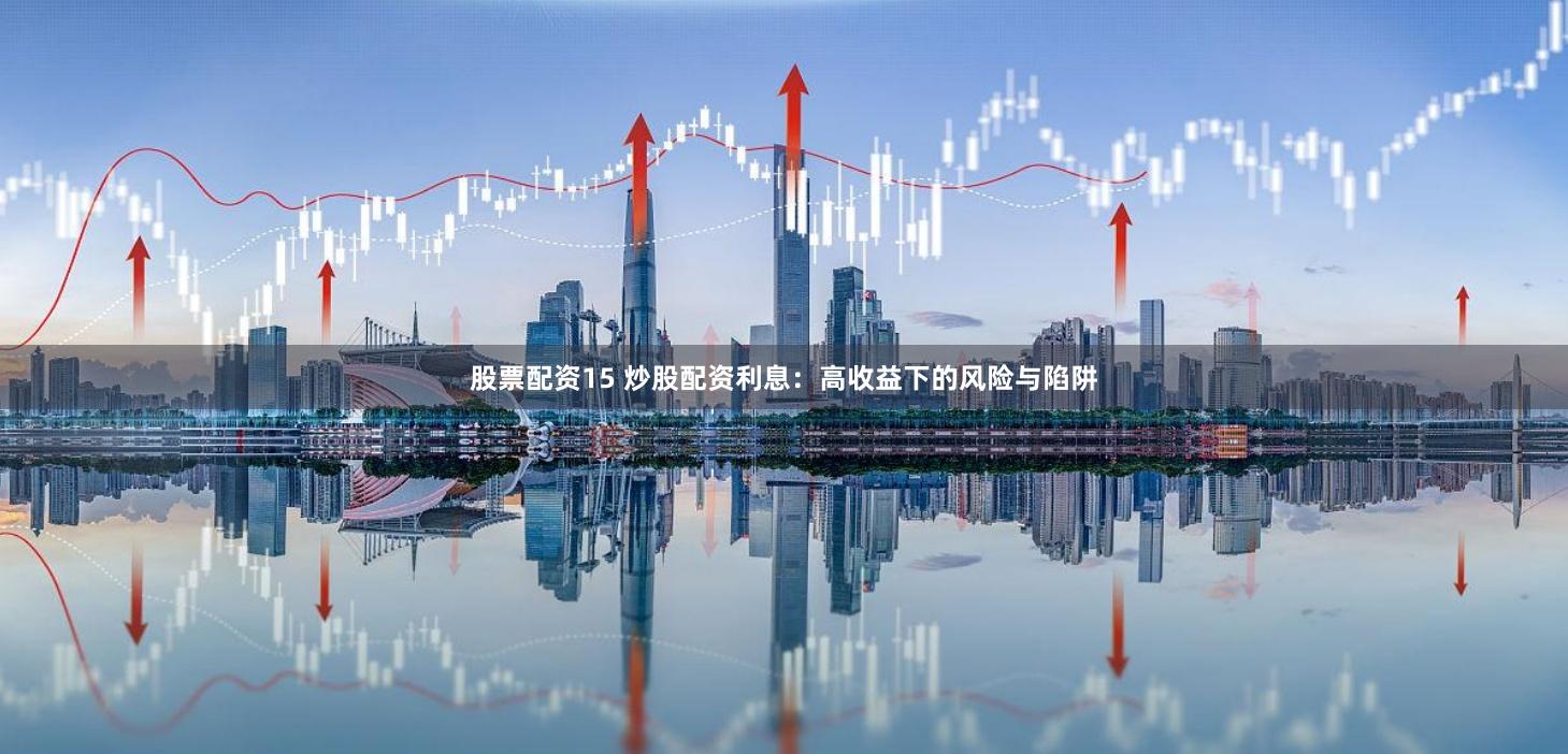 股票配资15 炒股配资利息：高收益下的风险与陷阱