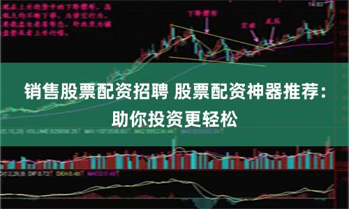 销售股票配资招聘 股票配资神器推荐：助你投资更轻松