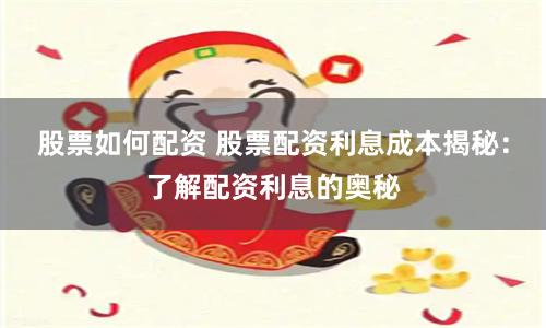 股票如何配资 股票配资利息成本揭秘：了解配资利息的奥秘