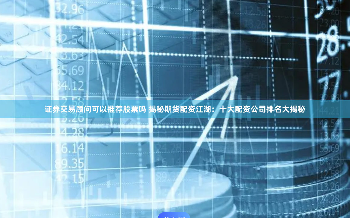 证券交易顾问可以推荐股票吗 揭秘期货配资江湖：十大配资公司排名大揭秘
