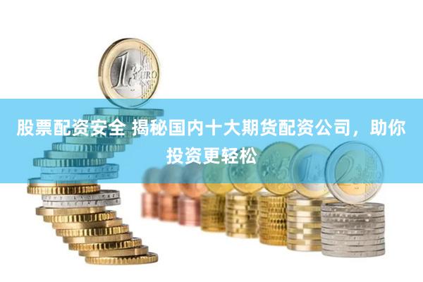 股票配资安全 揭秘国内十大期货配资公司，助你投资更轻松