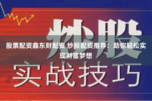 股票配资鑫东财配资 炒股配资推荐：助你轻松实现财富梦想