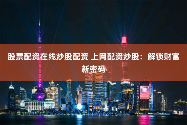 股票配资在线炒股配资 上网配资炒股：解锁财富新密码