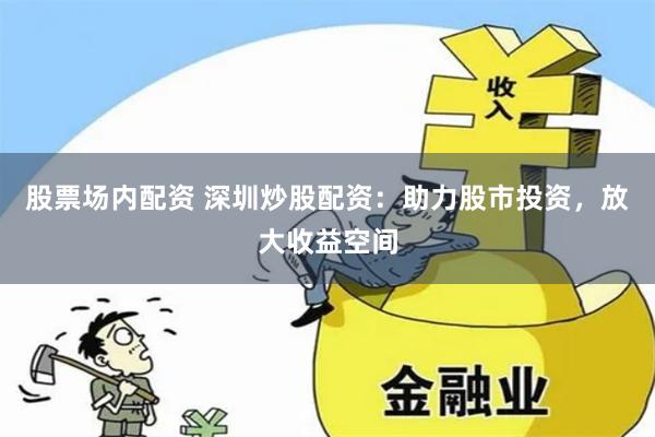 股票场内配资 深圳炒股配资：助力股市投资，放大收益空间