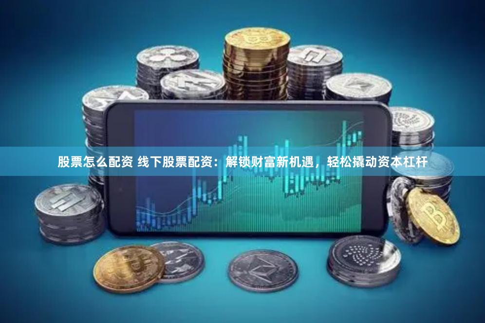 股票怎么配资 线下股票配资：解锁财富新机遇，轻松撬动资本杠杆
