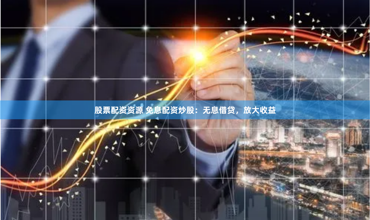 股票配资资源 免息配资炒股：无息借贷，放大收益