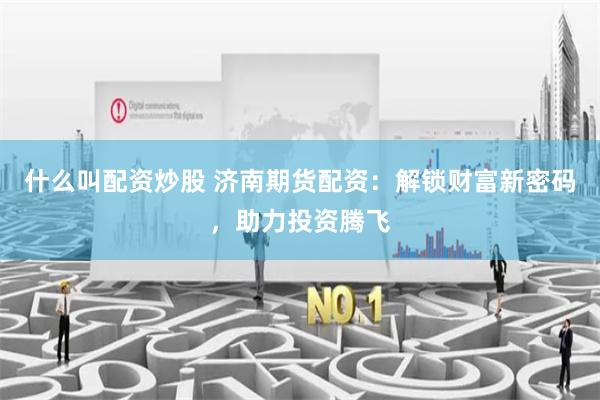 什么叫配资炒股 济南期货配资：解锁财富新密码，助力投资腾飞