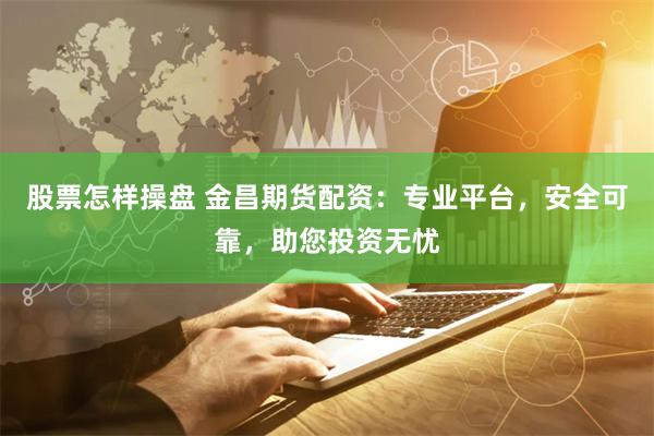 股票怎样操盘 金昌期货配资：专业平台，安全可靠，助您投资无忧