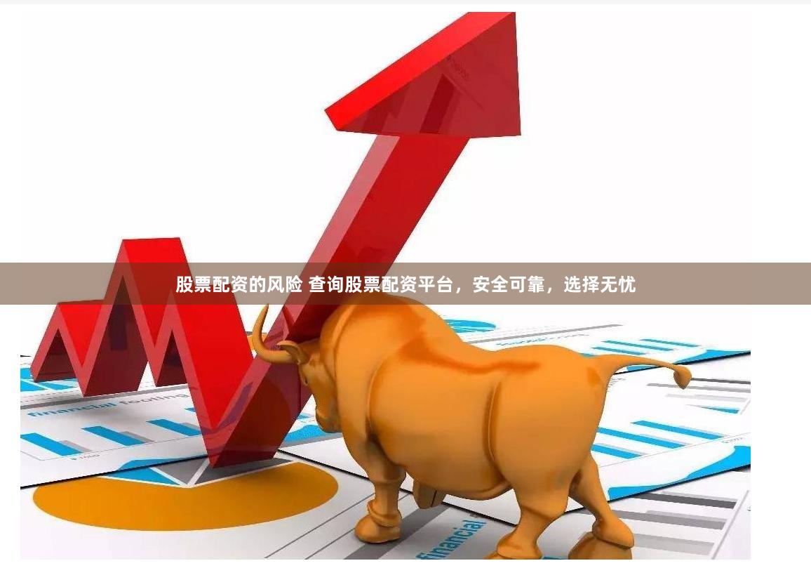 股票配资的风险 查询股票配资平台，安全可靠，选择无忧
