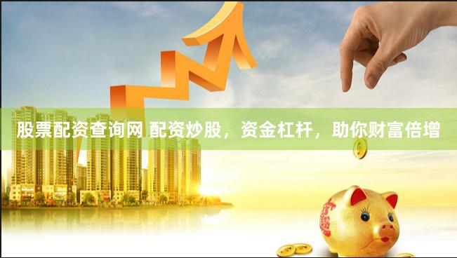 股票配资查询网 配资炒股，资金杠杆，助你财富倍增