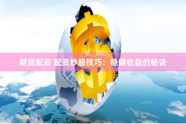 期货配资 配资炒股技巧：稳健收益的秘诀