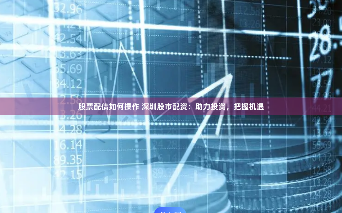 股票配债如何操作 深圳股市配资：助力投资，把握机遇