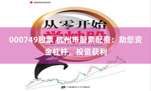 000749股票 杭州市股票配资：助您资金杠杆，投资获利