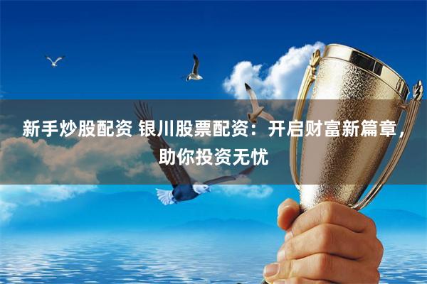 新手炒股配资 银川股票配资：开启财富新篇章，助你投资无忧