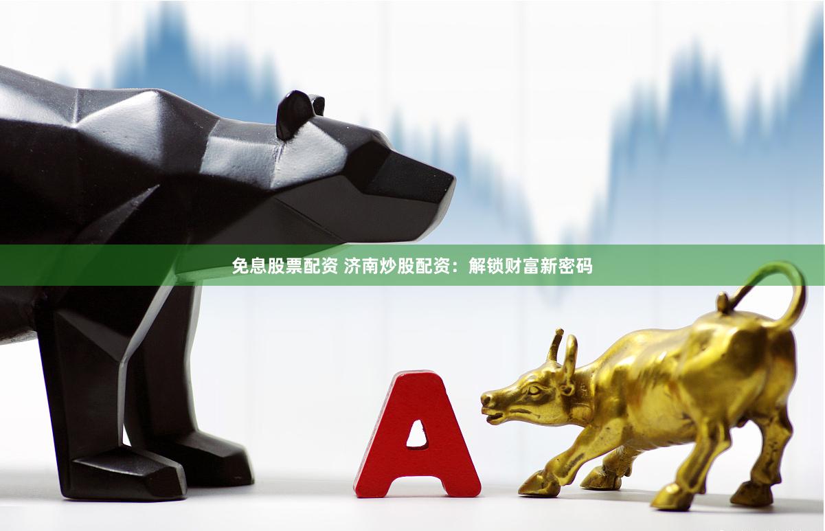 免息股票配资 济南炒股配资：解锁财富新密码