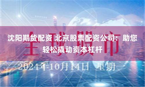 沈阳期货配资 北京股票配资公司：助您轻松撬动资本杠杆