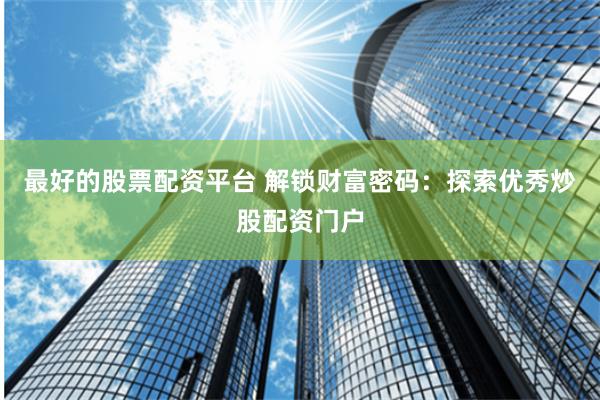 最好的股票配资平台 解锁财富密码：探索优秀炒股配资门户