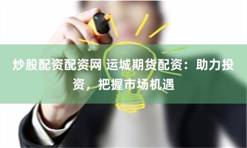 炒股配资配资网 运城期货配资：助力投资，把握市场机遇