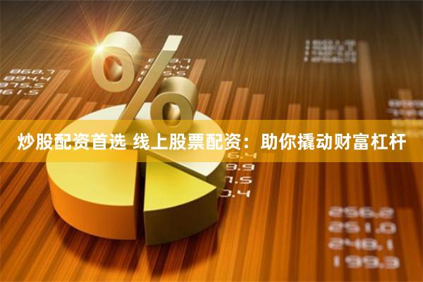 炒股配资首选 线上股票配资：助你撬动财富杠杆