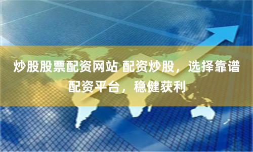 炒股股票配资网站 配资炒股，选择靠谱配资平台，稳健获利